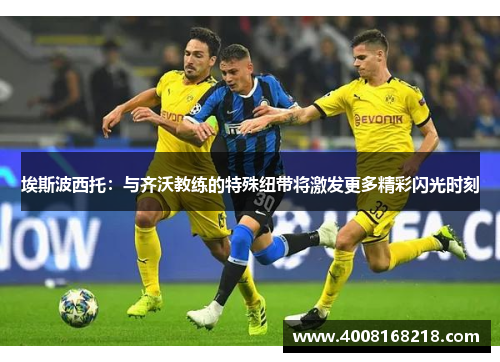 埃斯波西托：与齐沃教练的特殊纽带将激发更多精彩闪光时刻